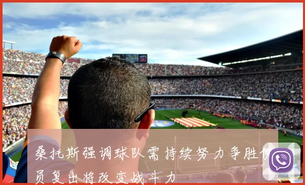 桑托斯强调球队需持续努力争胜伤员复出将改变战斗力