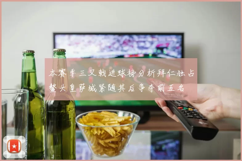 本赛季三叉戟进球榜分析拜仁独占鳌头皇萨城紧随其后争夺前五名