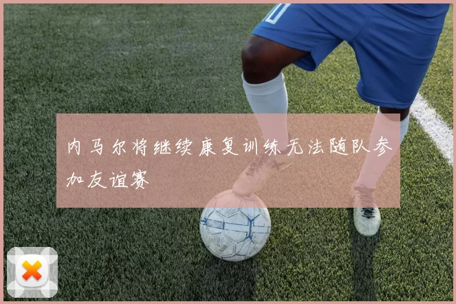 内马尔将继续康复训练无法随队参加友谊赛
