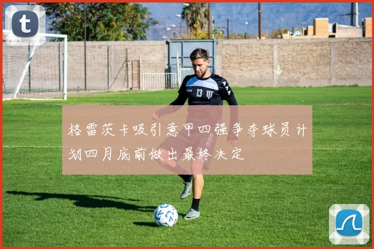 格雷茨卡吸引意甲四强争夺球员计划四月底前做出最终决定