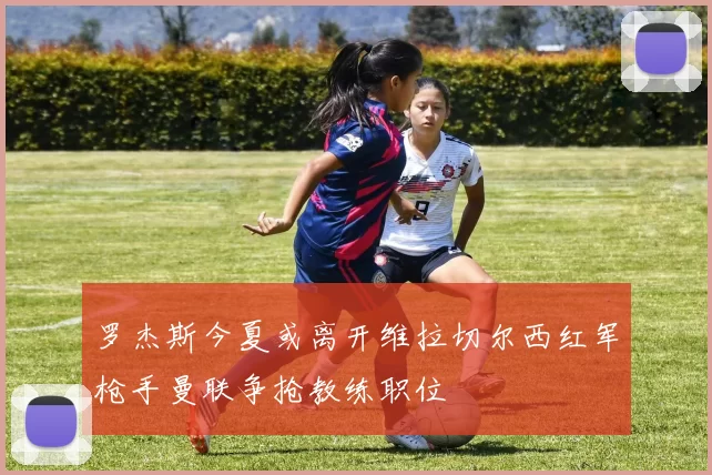 罗杰斯今夏或离开维拉切尔西红军枪手曼联争抢教练职位