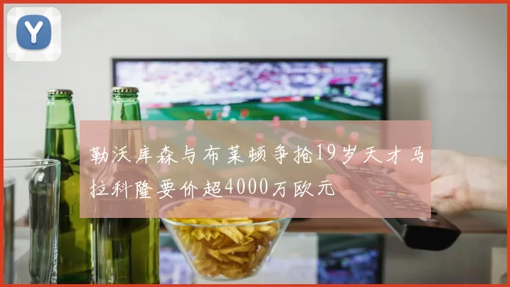 勒沃库森与布莱顿争抢19岁天才马拉科隆要价超4000万欧元
