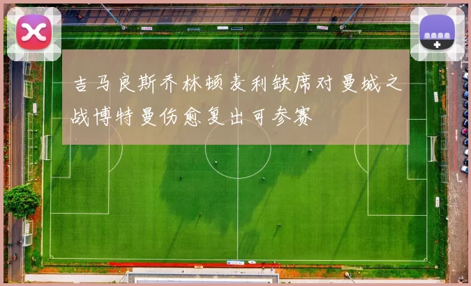 吉马良斯乔林顿麦利缺席对曼城之战博特曼伤愈复出可参赛