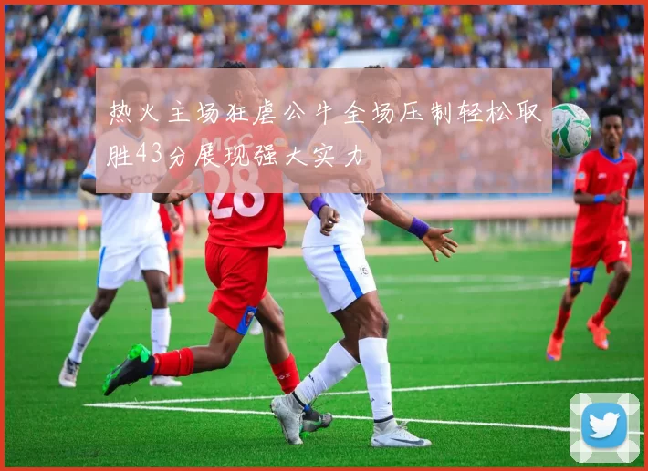 热火主场狂虐公牛全场压制轻松取胜43分展现强大实力