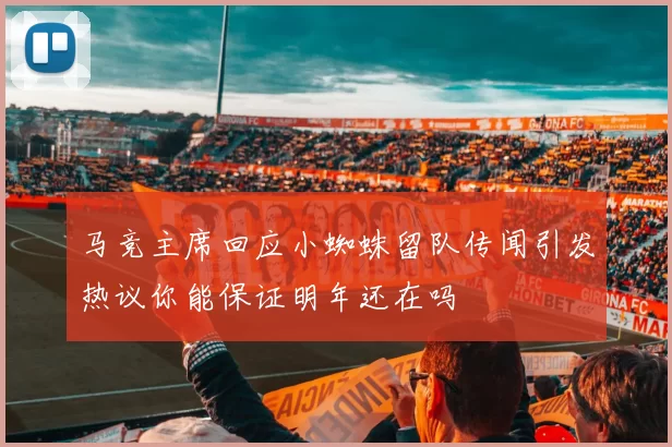 马竞主席回应小蜘蛛留队传闻引发热议你能保证明年还在吗