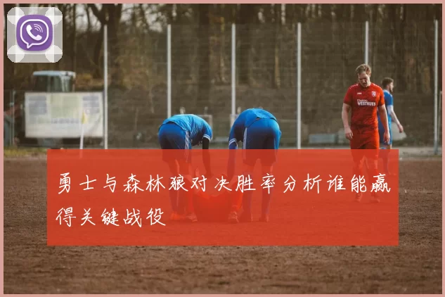 勇士与森林狼对决胜率分析谁能赢得关键战役