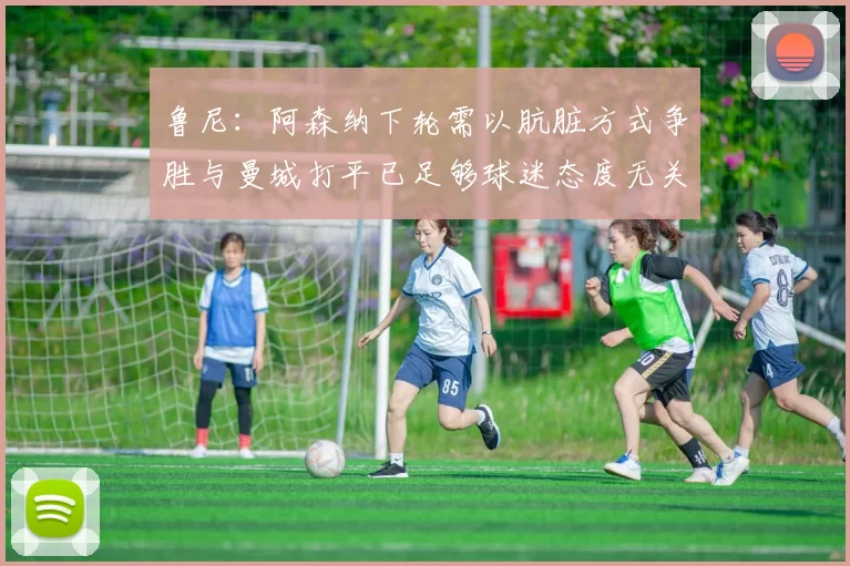 鲁尼：阿森纳下轮需以肮脏方式争胜与曼城打平已足够球迷态度无关