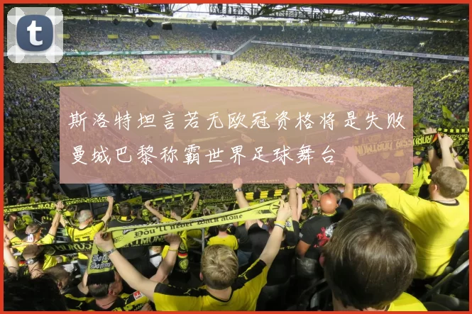 斯洛特坦言若无欧冠资格将是失败曼城巴黎称霸世界足球舞台
