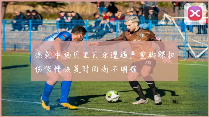 热刺中场贝里瓦尔遭遇严重脚踝扭伤伤情恢复时间尚不明确