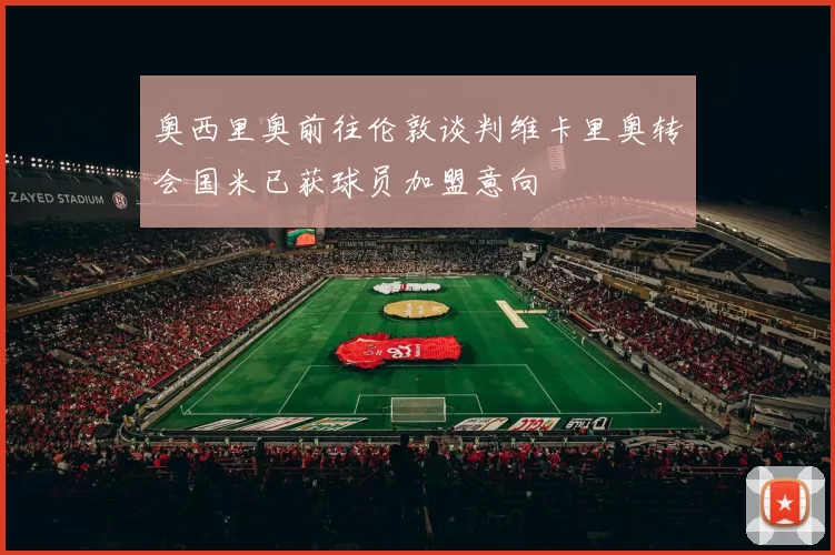 奥西里奥前往伦敦谈判维卡里奥转会国米已获球员加盟意向