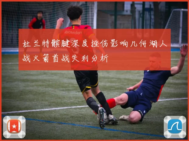 杜兰特髌腱深度挫伤影响几何湖人战火箭首战失利分析
