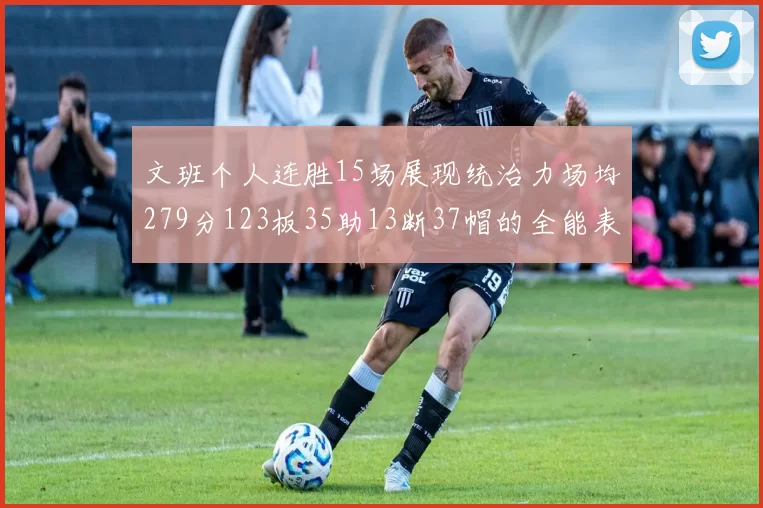 文班个人连胜15场展现统治力场均279分123板35助13断37帽的全能表现