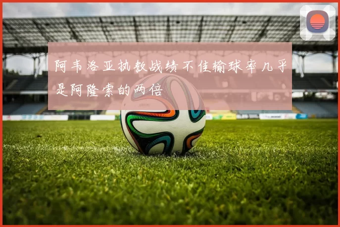 阿韦洛亚执教战绩不佳输球率几乎是阿隆索的两倍