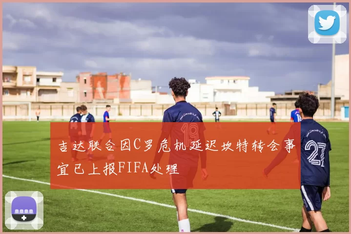 吉达联合因C罗危机延迟坎特转会事宜已上报FIFA处理