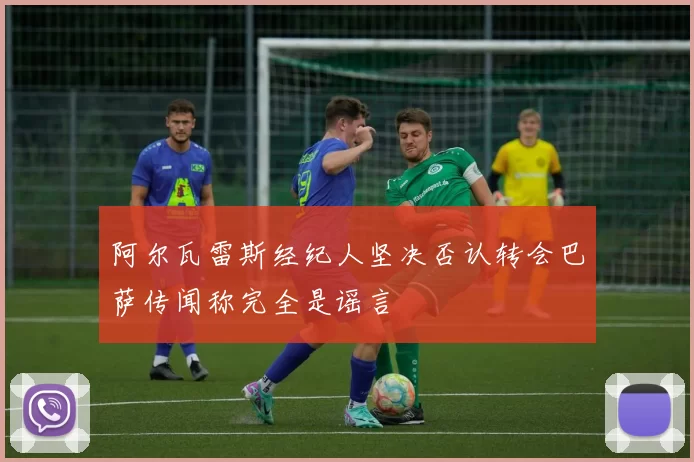 阿尔瓦雷斯经纪人坚决否认转会巴萨传闻称完全是谣言