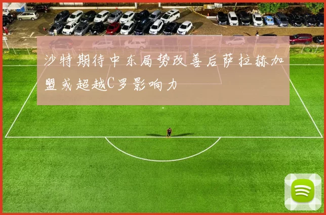 沙特期待中东局势改善后萨拉赫加盟或超越C罗影响力