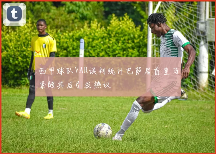 西甲球队VAR误判统计巴萨居首皇马紧随其后引发热议
