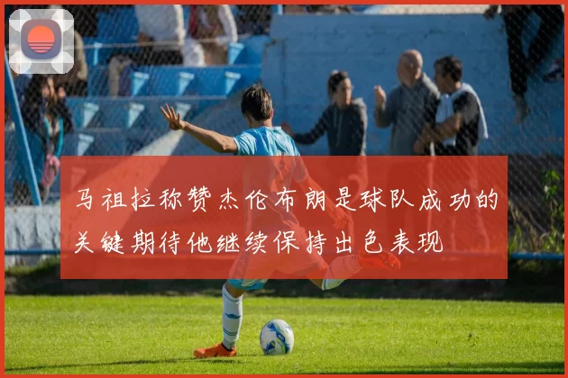 马祖拉称赞杰伦布朗是球队成功的关键期待他继续保持出色表现