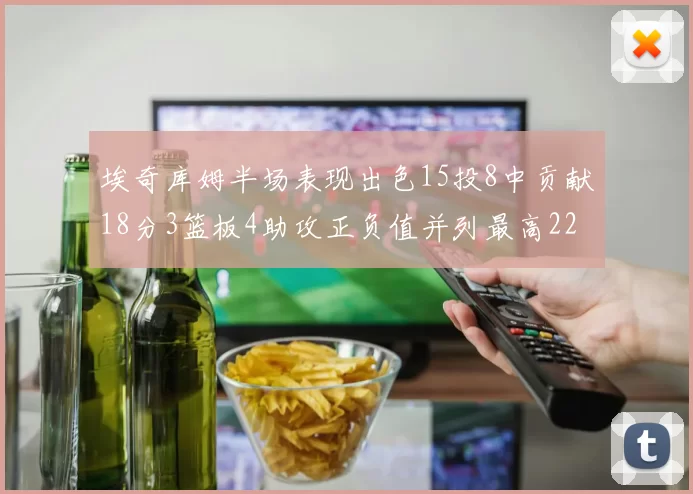 埃奇库姆半场表现出色15投8中贡献18分3篮板4助攻正负值并列最高22