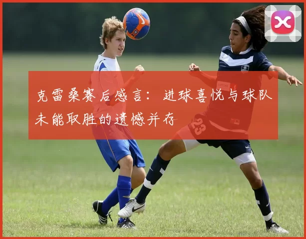 克雷桑赛后感言：进球喜悦与球队未能取胜的遗憾并存