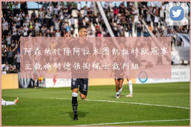 阿森纳对阵阿拉木图凯拉特欧冠赛主裁施耐德领衔瑞士裁判组