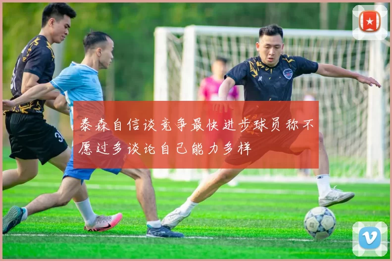 泰森自信谈竞争最快进步球员称不愿过多谈论自己能力多样