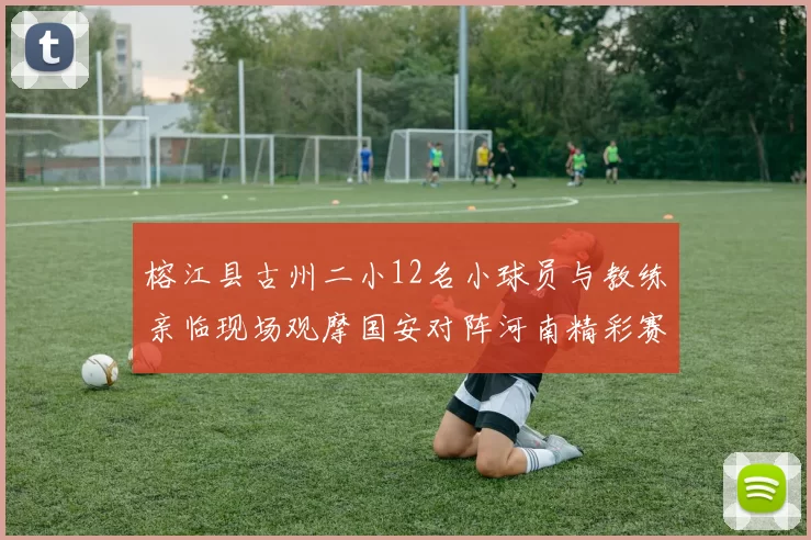 榕江县古州二小12名小球员与教练亲临现场观摩国安对阵河南精彩赛事