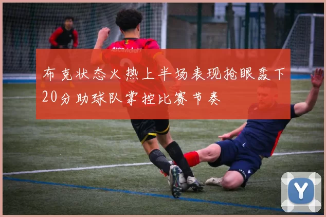 布克状态火热上半场表现抢眼轰下20分助球队掌控比赛节奏