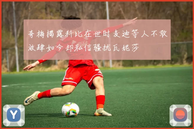 夸梅揭露科比在世时麦迪等人不敢放肆如今却私信骚扰瓦妮莎