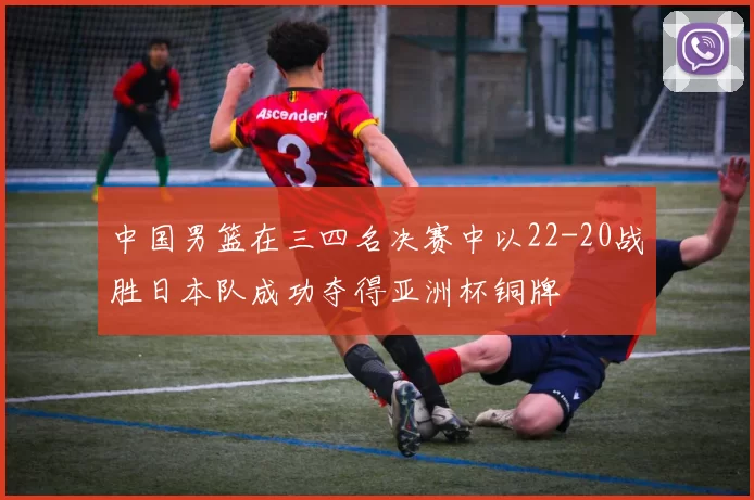 中国男篮在三四名决赛中以22-20战胜日本队成功夺得亚洲杯铜牌