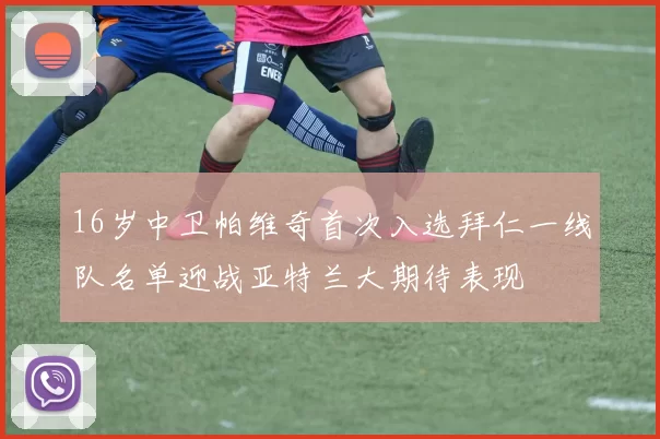 16岁中卫帕维奇首次入选拜仁一线队名单迎战亚特兰大期待表现