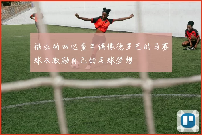 福法纳回忆童年偶像德罗巴的马赛球衣激励自己的足球梦想