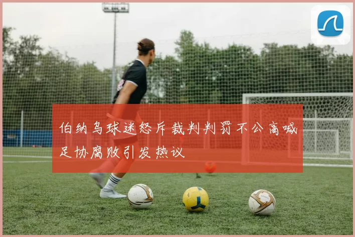 伯纳乌球迷怒斥裁判判罚不公高喊足协腐败引发热议