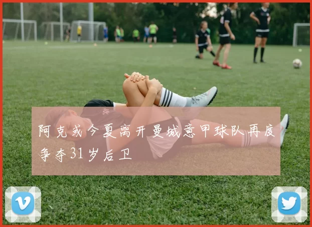 阿克或今夏离开曼城意甲球队再度争夺31岁后卫