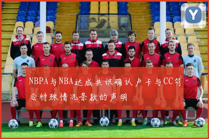 NBPA与NBA达成共识确认卢卡与CC符合特殊情况条款的声明
