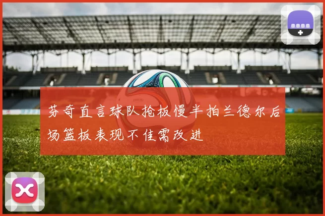 芬奇直言球队抢板慢半拍兰德尔后场篮板表现不佳需改进