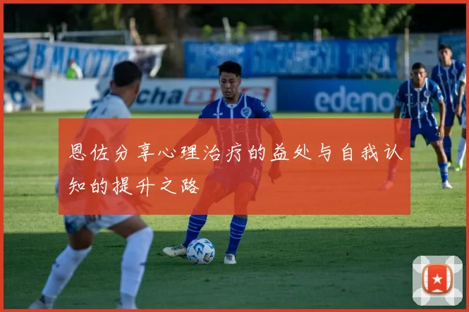 恩佐分享心理治疗的益处与自我认知的提升之路