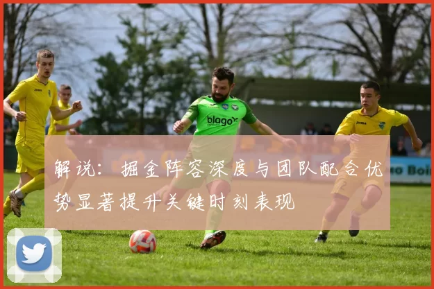 解说：掘金阵容深度与团队配合优势显著提升关键时刻表现
