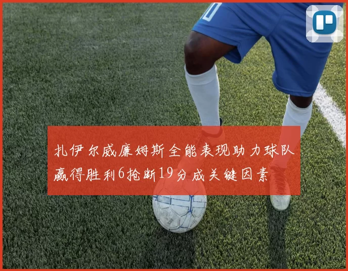 扎伊尔威廉姆斯全能表现助力球队赢得胜利6抢断19分成关键因素