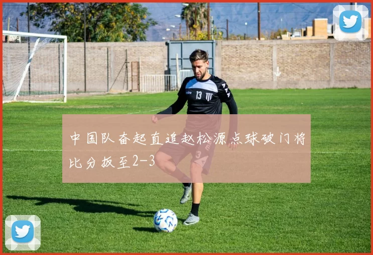 中国队奋起直追赵松源点球破门将比分扳至2-3
