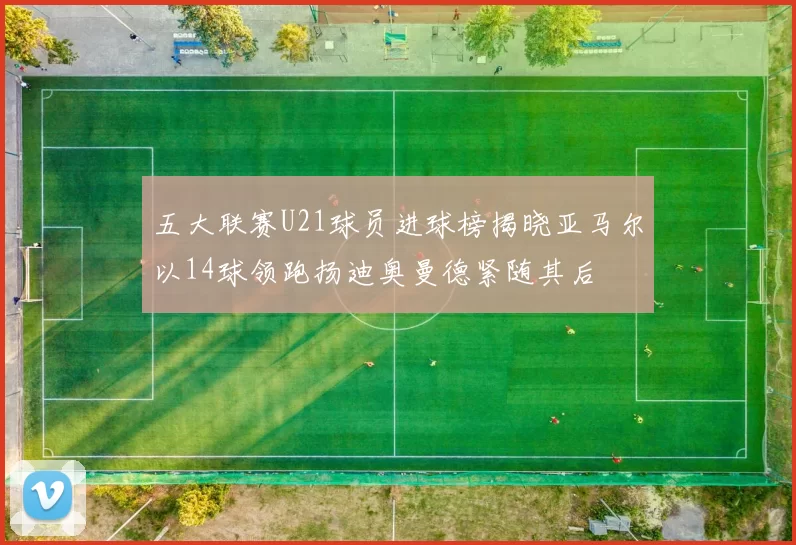五大联赛U21球员进球榜揭晓亚马尔以14球领跑扬迪奥曼德紧随其后